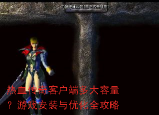 热血传奇客户端多大容量?游戏安装与优化全攻略 热血传奇客户端多大容量?游戏安装与优化全攻略