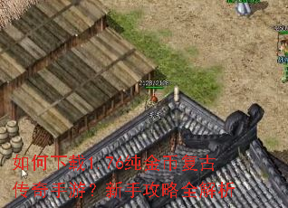 如何下载1.76纯金币复古传奇手游?新手攻略全解析 如何下载1.76纯金币复古传奇手游?新手攻略全解析