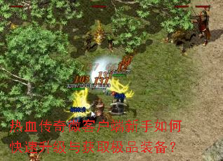 热血传奇微客户端新手如何快速升级与获取极品装备? 热血传奇微客户端新手如何快速升级与获取极品装备?