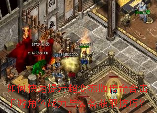 如何快速提升超变态版传奇合击手游角色战力与装备获取技巧? 如何快速提升超变态版传奇合击手游角色战力与装备获取技巧?