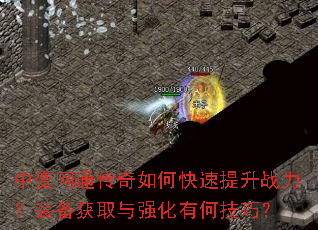 中变网通传奇如何快速提升战力?装备获取与强化有何技巧? 中变网通传奇如何快速提升战力?装备获取与强化有何技巧?