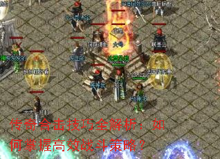 传奇合击技巧全解析:如何掌握高效战斗策略? 传奇合击技巧全解析:如何掌握高效战斗策略?