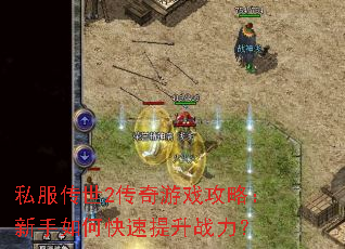 私服传世2传奇游戏攻略:新手如何快速提升战力? 私服传世2传奇游戏攻略:新手如何快速提升战力?
