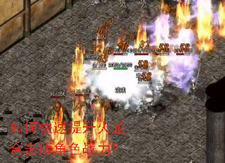 如何快速提升火龙合击版角色战力? 如何快速提升火龙合击版角色战力?