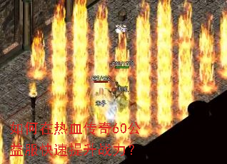 如何在热血传奇60公益服快速提升战力? 如何在热血传奇60公益服快速提升战力?