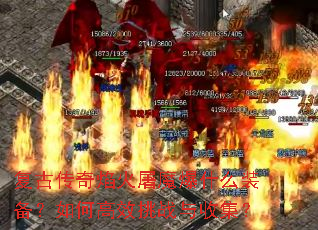 复古传奇焰火屠魔爆什么装备?如何高效挑战与收集? 复古传奇焰火屠魔爆什么装备?如何高效挑战与收集?