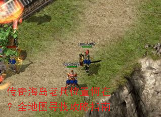 传奇海岛老兵位置何在?全地图寻找攻略指南 传奇海岛老兵位置何在?全地图寻找攻略指南